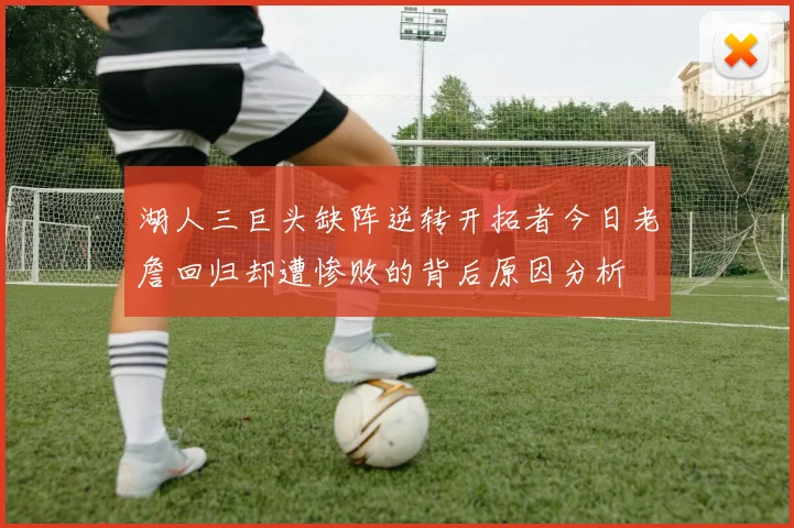 湖人三巨头缺阵逆转开拓者今日老詹回归却遭惨败的背后原因分析