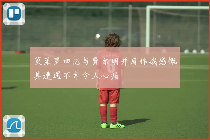莫莱罗回忆与费尔明并肩作战感慨其遭遇不幸令人心痛