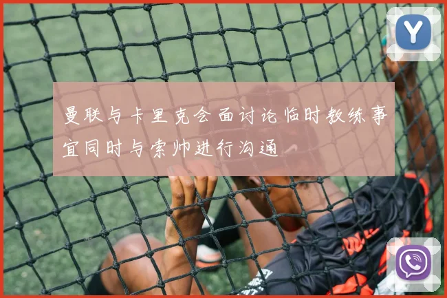曼联与卡里克会面讨论临时教练事宜同时与索帅进行沟通