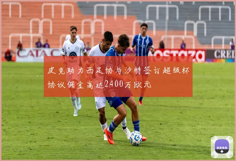 皮克助力西足协与沙特签订超级杯协议佣金高达2400万欧元