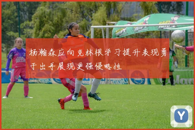 杨瀚森应向克林根学习提升表现勇于出手展现更强侵略性