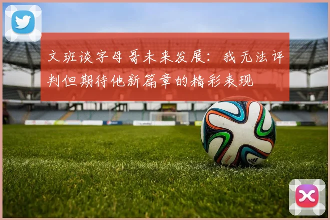 文班谈字母哥未来发展：我无法评判但期待他新篇章的精彩表现