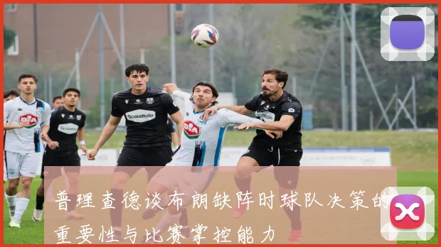普理查德谈布朗缺阵时球队决策的重要性与比赛掌控能力