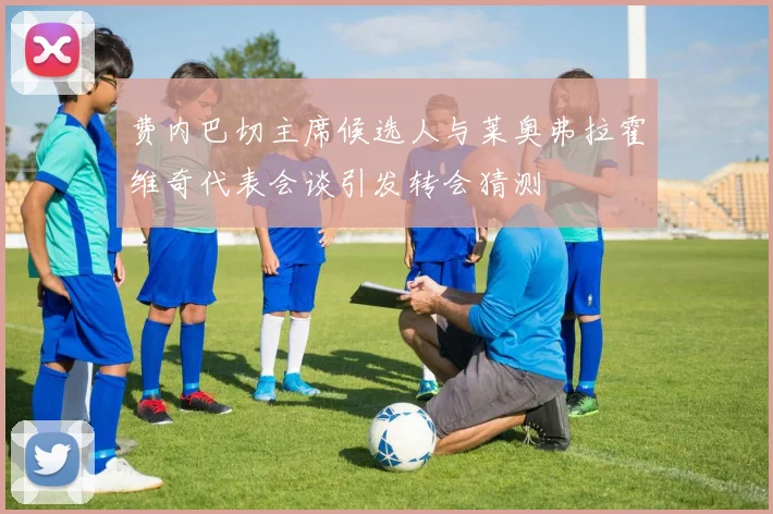 费内巴切主席候选人与莱奥弗拉霍维奇代表会谈引发转会猜测