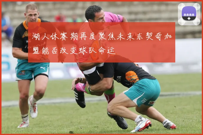 湖人休赛期再度聚焦未来东契奇加盟能否改变球队命运