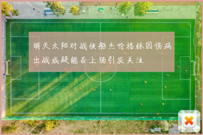 明天太阳对战快船杰伦格林因伤病出战成疑能否上场引发关注