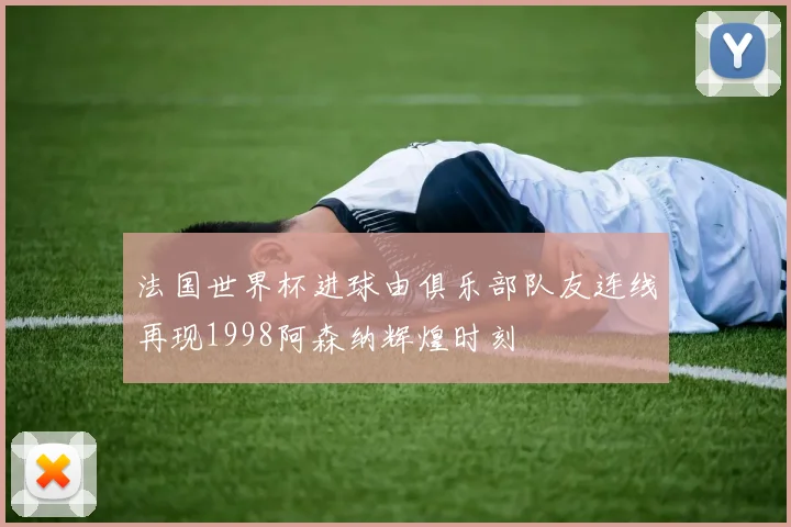 法国世界杯进球由俱乐部队友连线再现1998阿森纳辉煌时刻