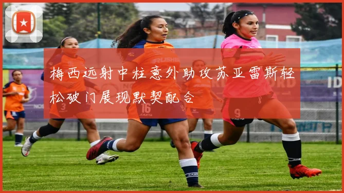 梅西远射中柱意外助攻苏亚雷斯轻松破门展现默契配合
