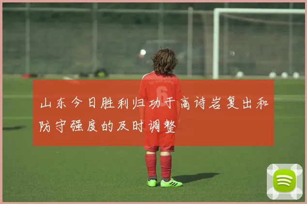 山东今日胜利归功于高诗岩复出和防守强度的及时调整
