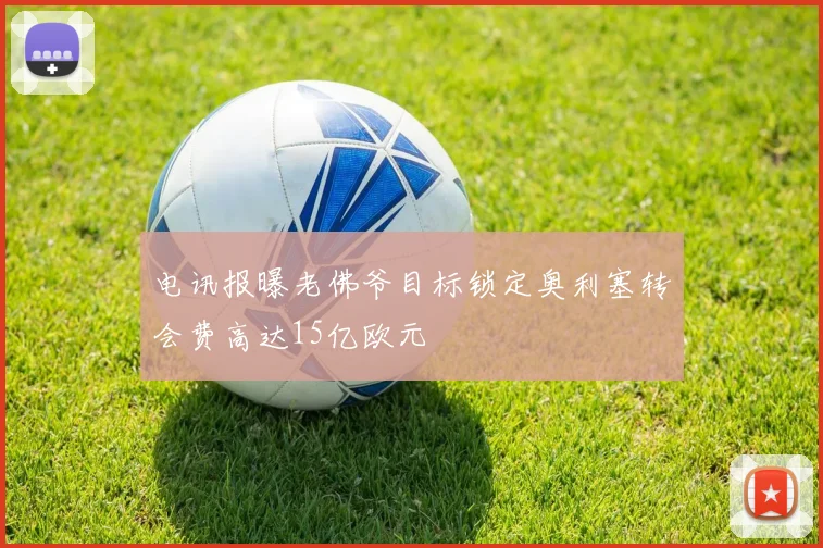 电讯报曝老佛爷目标锁定奥利塞转会费高达15亿欧元