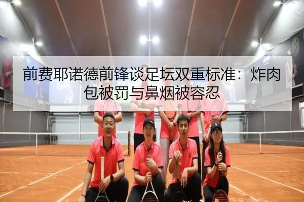 前费耶诺德前锋谈足坛双重标准:炸肉包被罚与鼻烟被容忍 - bandao